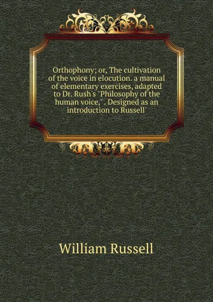 Обложка книги Orthophony; or, The cultivation of the voice in elocution. a manual of elementary exercises, adapted to Dr. Rush.s 