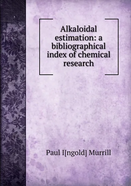 Обложка книги Alkaloidal estimation: a bibliographical index of chemical research, Paul I[ngold] Murrill