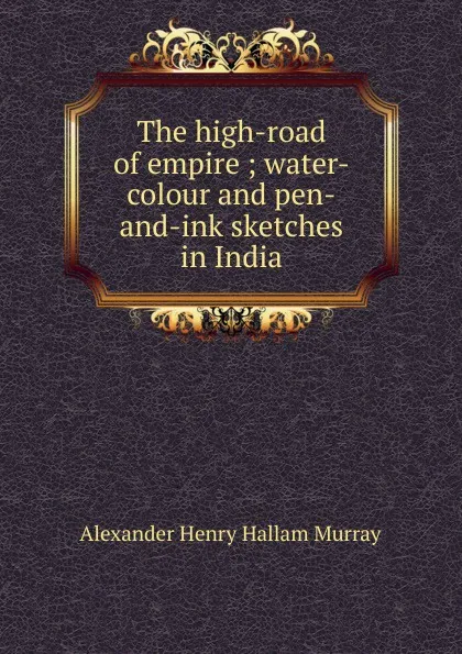 Обложка книги The high-road of empire ; water-colour and pen-and-ink sketches in India, Alexander Henry Hallam Murray