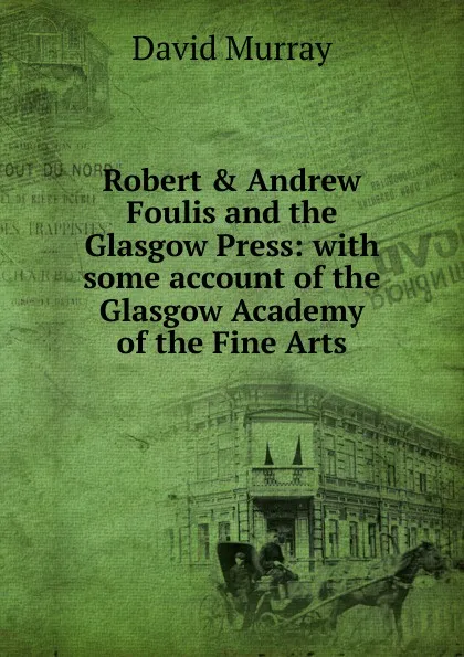 Обложка книги Robert . Andrew Foulis and the Glasgow Press: with some account of the Glasgow Academy of the Fine Arts, David Murray