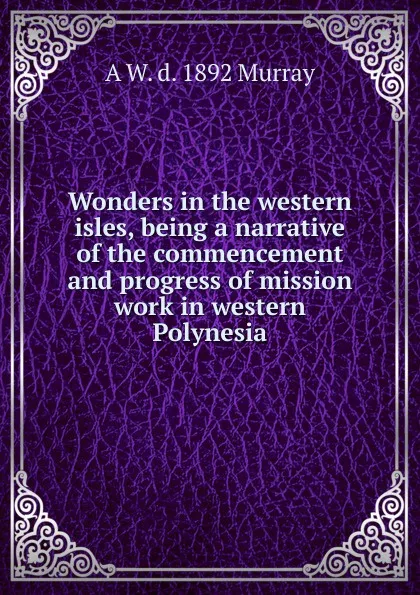 Обложка книги Wonders in the western isles, being a narrative of the commencement and progress of mission work in western Polynesia, A W. d. 1892 Murray