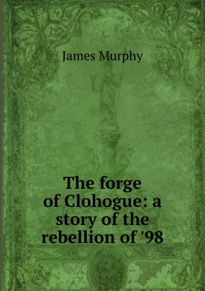 Обложка книги The forge of Clohogue: a story of the rebellion of .98, James Murphy