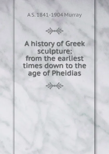 Обложка книги A history of Greek sculpture: from the earliest times down to the age of Pheidias, A S. 1841-1904 Murray