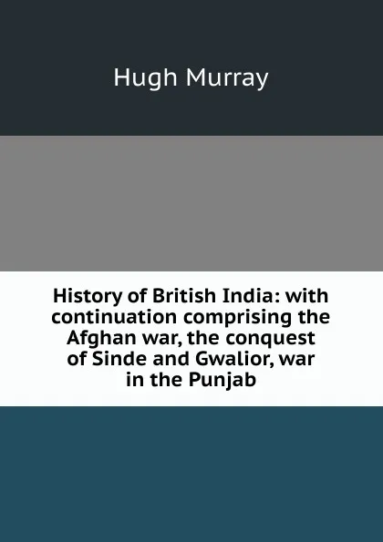 Обложка книги History of British India: with continuation comprising the Afghan war, the conquest of Sinde and Gwalior, war in the Punjab, Murray Hugh