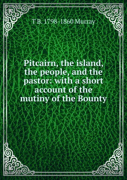 Обложка книги Pitcairn, the island, the people, and the pastor: with a short account of the mutiny of the Bounty, T B. 1798-1860 Murray