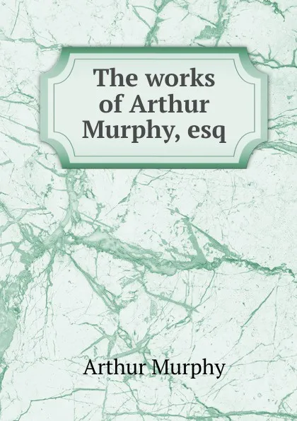 Обложка книги The works of Arthur Murphy, esq, Murphy Arthur
