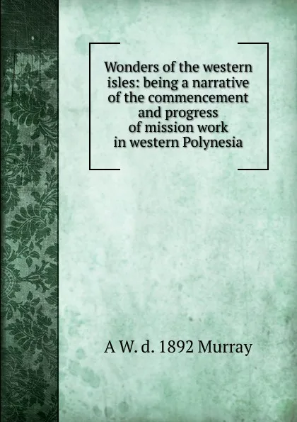 Обложка книги Wonders of the western isles: being a narrative of the commencement and progress of mission work in western Polynesia, A W. d. 1892 Murray