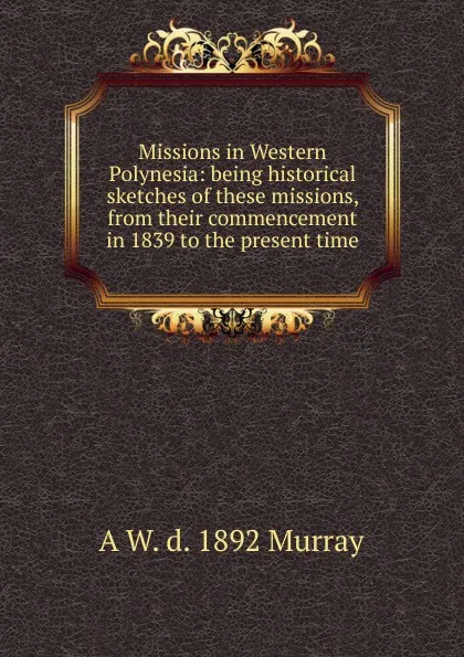 Обложка книги Missions in Western Polynesia: being historical sketches of these missions, from their commencement in 1839 to the present time, A W. d. 1892 Murray