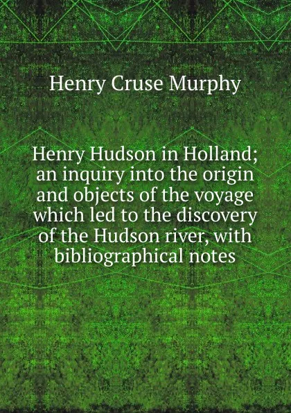 Обложка книги Henry Hudson in Holland; an inquiry into the origin and objects of the voyage which led to the discovery of the Hudson river, with bibliographical notes, Henry Cruse Murphy
