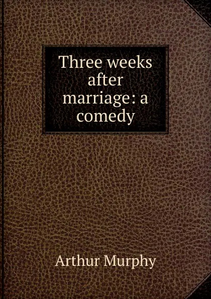 Обложка книги Three weeks after marriage: a comedy, Murphy Arthur