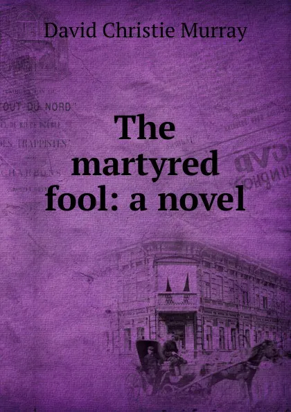 Обложка книги The martyred fool: a novel, Murray David Christie