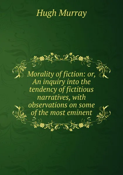 Обложка книги Morality of fiction: or, An inquiry into the tendency of fictitious narratives, with observations on some of the most eminent, Murray Hugh