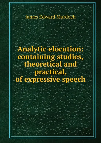 Обложка книги Analytic elocution: containing studies, theoretical and practical, of expressive speech, James Edward Murdoch