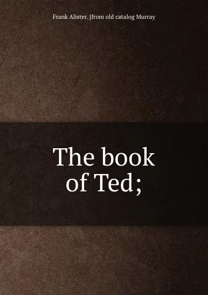 Обложка книги The book of Ted;, Frank Alister. [from old catalog Murray