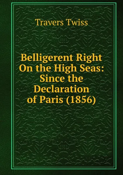 Обложка книги Belligerent Right On the High Seas: Since the Declaration of Paris (1856)., Travers Twiss