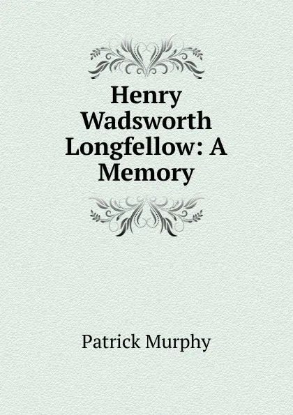 Обложка книги Henry Wadsworth Longfellow: A Memory, Patrick Murphy