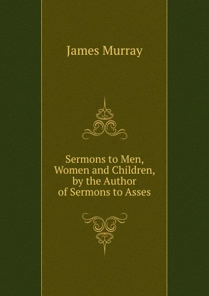 Обложка книги Sermons to Men, Women and Children, by the Author of Sermons to Asses, James Murray