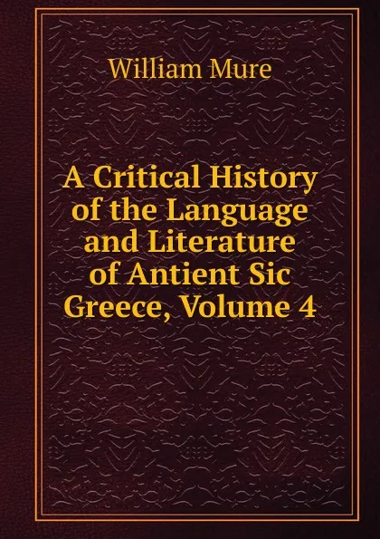 Обложка книги A Critical History of the Language and Literature of Antient Sic Greece, Volume 4, William Mure