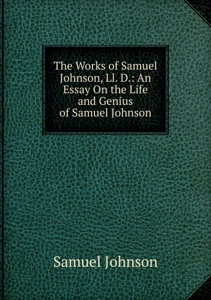 Обложка книги The Works of Samuel Johnson, Ll. D.: An Essay On the Life and Genius of Samuel Johnson, Johnson Samuel