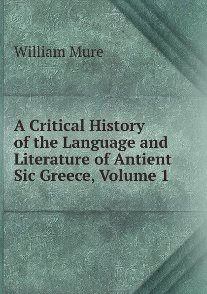 Обложка книги A Critical History of the Language and Literature of Antient Sic Greece, Volume 1, William Mure
