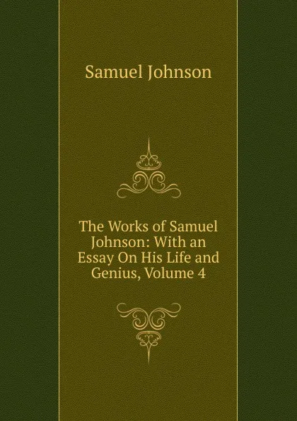 Обложка книги The Works of Samuel Johnson: With an Essay On His Life and Genius, Volume 4, Johnson Samuel