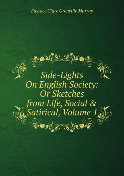 Обложка книги Side-Lights On English Society: Or Sketches from Life, Social . Satirical, Volume 1, Eustace Clare Grenville Murray