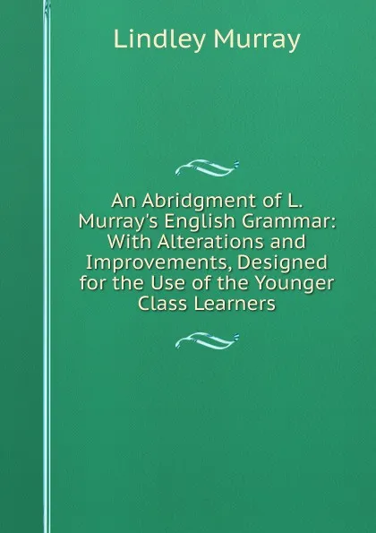 Обложка книги An Abridgment of L. Murray.s English Grammar: With Alterations and Improvements, Designed for the Use of the Younger Class Learners, Lindley Murray