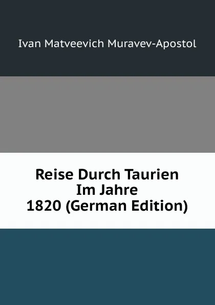 Обложка книги Reise Durch Taurien Im Jahre 1820 (German Edition), Ivan Matveevich Muravev-Apostol