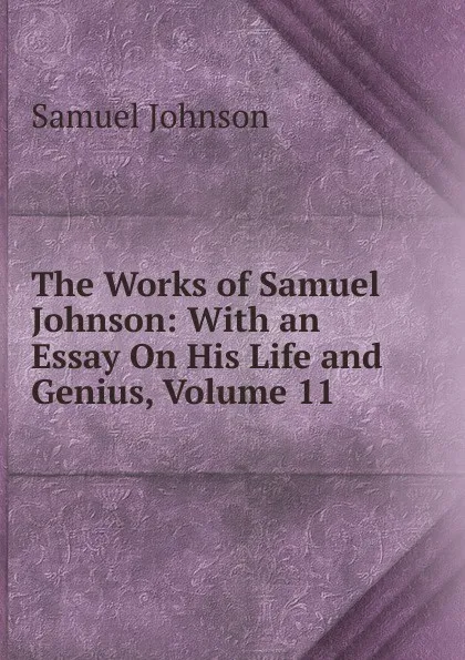 Обложка книги The Works of Samuel Johnson: With an Essay On His Life and Genius, Volume 11, Johnson Samuel