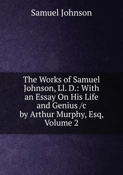 Обложка книги The Works of Samuel Johnson, Ll. D.: With an Essay On His Life and Genius /c by Arthur Murphy, Esq, Volume 2, Johnson Samuel