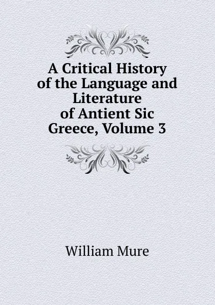 Обложка книги A Critical History of the Language and Literature of Antient Sic Greece, Volume 3, William Mure