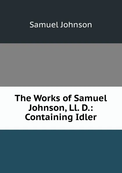 Обложка книги The Works of Samuel Johnson, Ll. D.: Containing Idler, Johnson Samuel