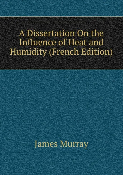 Обложка книги A Dissertation On the Influence of Heat and Humidity (French Edition), James Murray