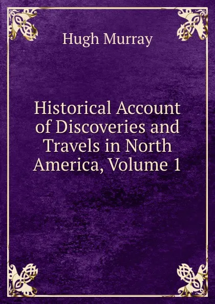 Обложка книги Historical Account of Discoveries and Travels in North America, Volume 1, Murray Hugh