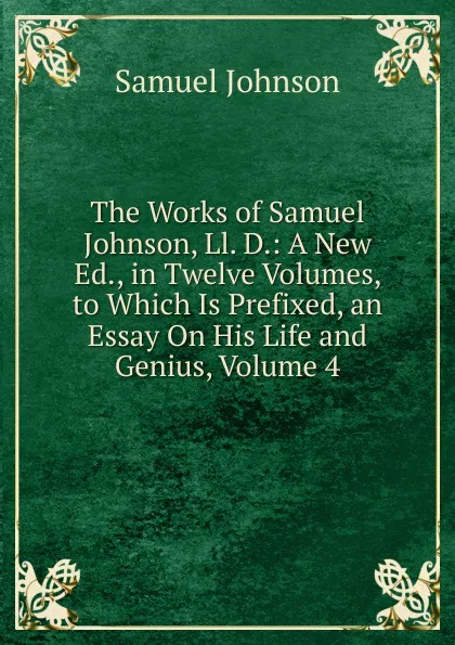 Обложка книги The Works of Samuel Johnson, Ll. D.: A New Ed., in Twelve Volumes, to Which Is Prefixed, an Essay On His Life and Genius, Volume 4, Johnson Samuel