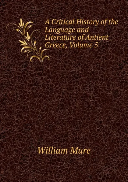 Обложка книги A Critical History of the Language and Literature of Antient Greece, Volume 5, William Mure