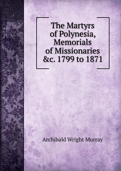 Обложка книги The Martyrs of Polynesia, Memorials of Missionaries .c. 1799 to 1871, Archibald Wright Murray