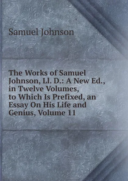 Обложка книги The Works of Samuel Johnson, Ll. D.: A New Ed., in Twelve Volumes, to Which Is Prefixed, an Essay On His Life and Genius, Volume 11, Johnson Samuel