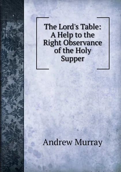Обложка книги The Lord.s Table: A Help to the Right Observance of the Holy Supper, Andrew Murray
