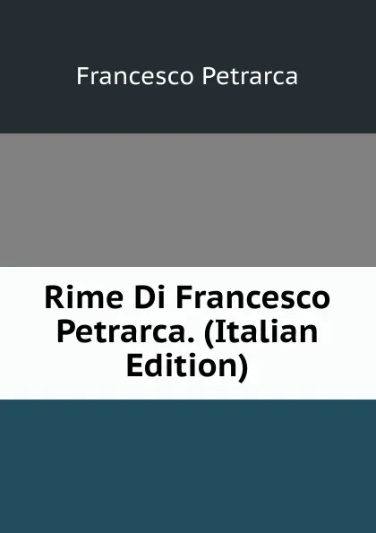 Обложка книги Rime Di Francesco Petrarca. (Italian Edition), Francesco Petrarca