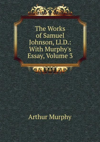 Обложка книги The Works of Samuel Johnson, Ll.D.: With Murphy.s Essay, Volume 3, Murphy Arthur