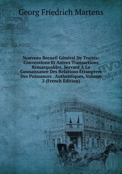 Обложка книги Nouveau Recueil General De Traites: Conventions Et Autres Transactions Remarquables, Servant A La Connaissance Des Relations Etrangeres Des Puissances . Authentiques, Volume 2 (French Edition), Georg Friedrich Martens