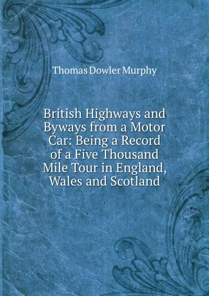 Обложка книги British Highways and Byways from a Motor Car: Being a Record of a Five Thousand Mile Tour in England, Wales and Scotland, Thomas Dowler Murphy