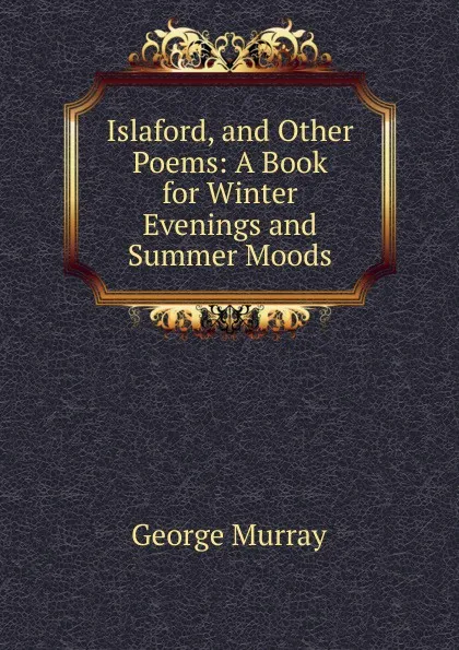 Обложка книги Islaford, and Other Poems: A Book for Winter Evenings and Summer Moods, George Murray