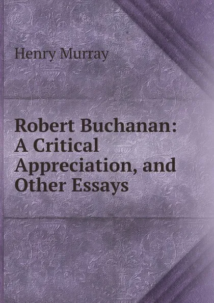 Обложка книги Robert Buchanan: A Critical Appreciation, and Other Essays, Henry Murray