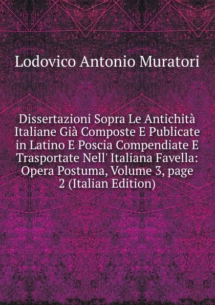 Обложка книги Dissertazioni Sopra Le Antichita Italiane Gia Composte E Publicate in Latino E Poscia Compendiate E Trasportate Nell. Italiana Favella: Opera Postuma, Volume 3,.page 2 (Italian Edition), Muratori Lodovico Antonio