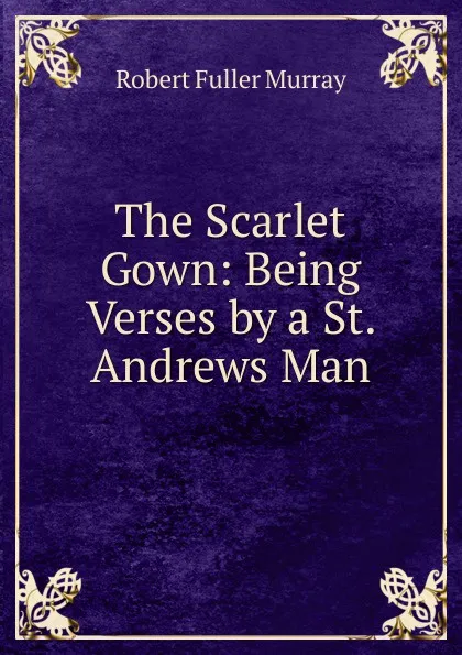 Обложка книги The Scarlet Gown: Being Verses by a St. Andrews Man, Robert Fuller Murray