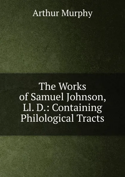 Обложка книги The Works of Samuel Johnson, Ll. D.: Containing Philological Tracts, Murphy Arthur