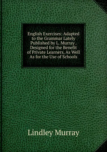 Обложка книги English Exercises: Adapted to the Grammar Lately Published by L. Murray . Designed for the Benefit of Private Learners, As Well As for the Use of Schools, Lindley Murray