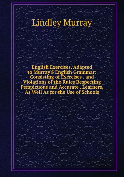 Обложка книги English Exercises, Adapted to Murray.S English Grammar: Consisting of Exercises . and Violations of the Rules Respecting Perspicuous and Accurate . Learners, As Well As for the Use of Schools, Lindley Murray